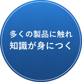 多くの製品に触れ知識が身につく