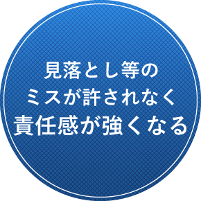 見落とし等のミスが許されなく責任感が強くなる